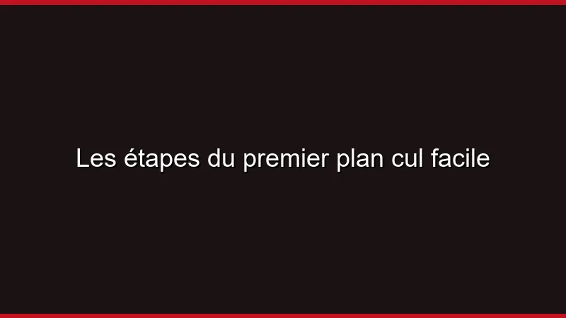 Les étapes du premier plan cul facile